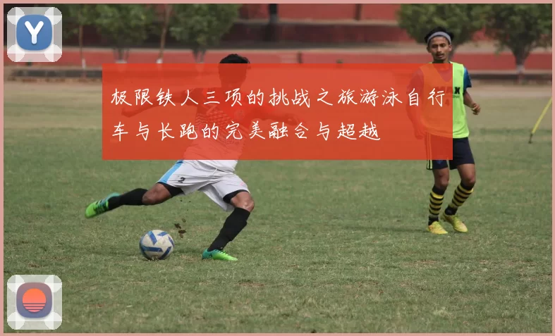 极限铁人三项的挑战之旅游泳自行车与长跑的完美融合与超越