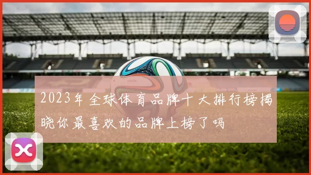 2023年全球体育品牌十大排行榜揭晓你最喜欢的品牌上榜了吗
