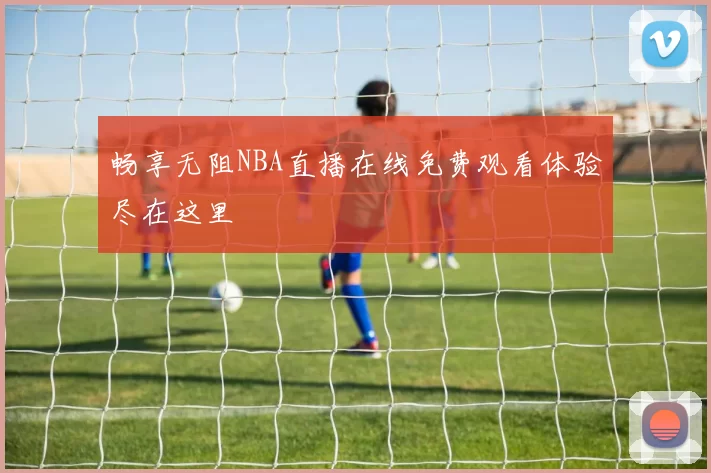 畅享无阻NBA直播在线免费观看体验尽在这里