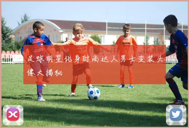 足球明星化身时尚达人男士变装头像大揭秘