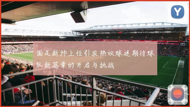 国足新帅上任引发热议球迷期待球队新篇章的开启与挑战