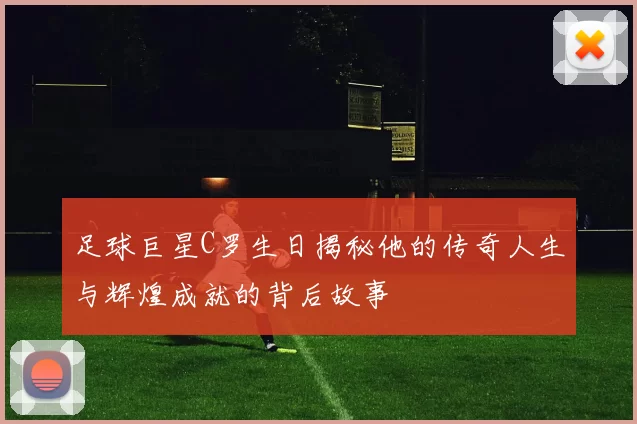 足球巨星C罗生日揭秘他的传奇人生与辉煌成就的背后故事